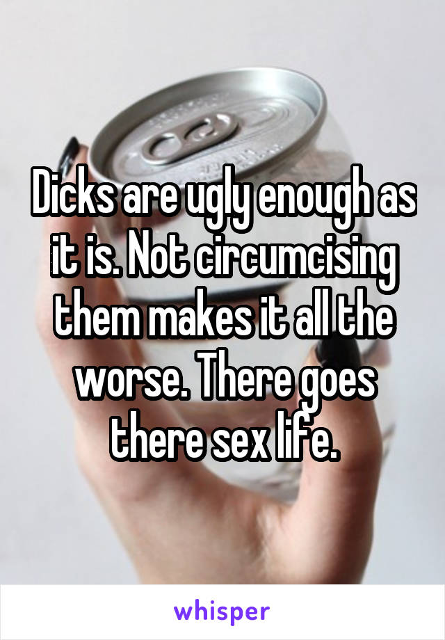 Dicks are ugly enough as it is. Not circumcising them makes it all the worse. There goes there sex life.