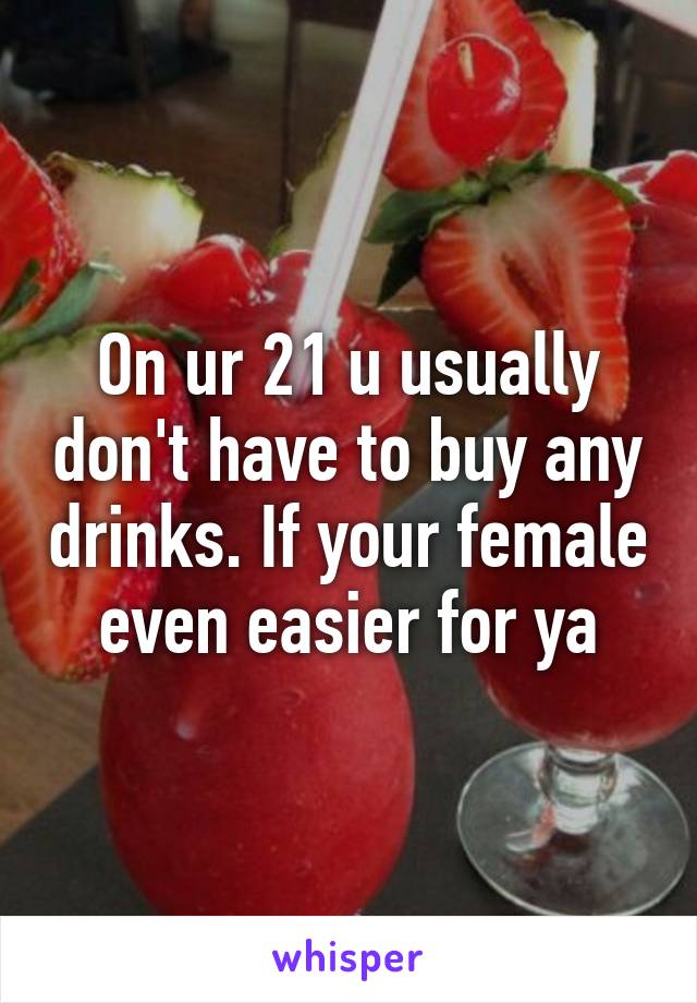 On ur 21 u usually don't have to buy any drinks. If your female even easier for ya