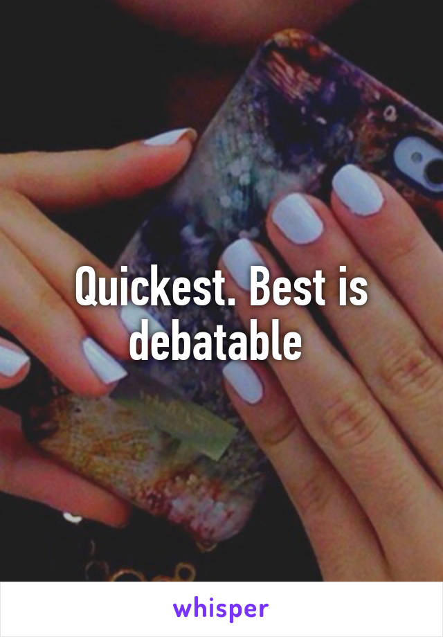 Quickest. Best is debatable 