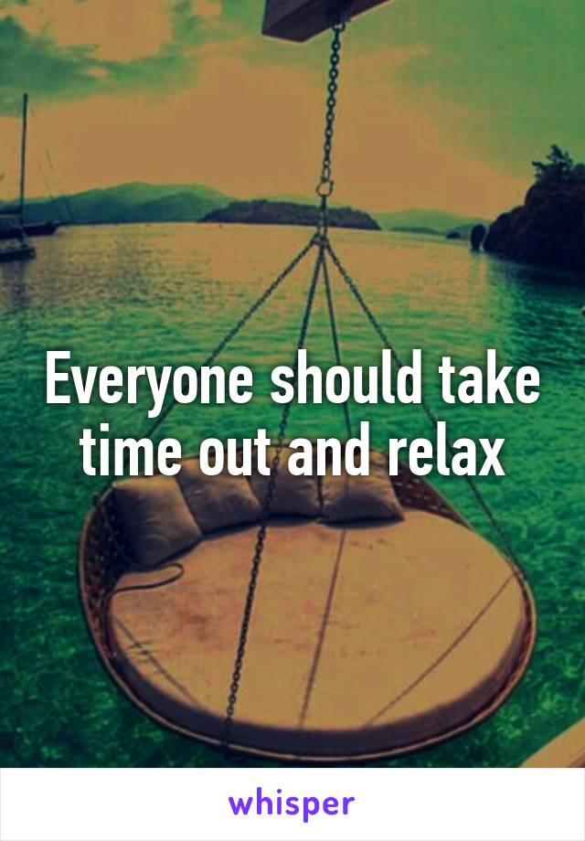 Everyone should take time out and relax