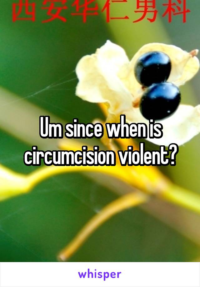 Um since when is circumcision violent?