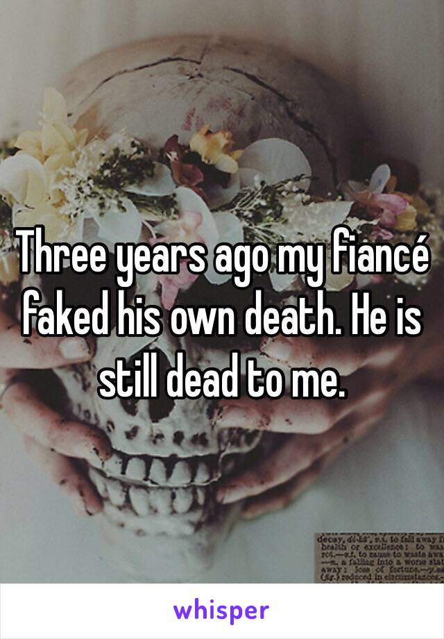 Three years ago my fiancé faked his own death. He is still dead to me. 
