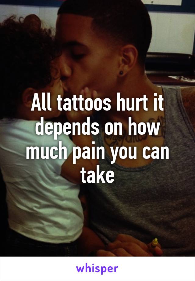 All tattoos hurt it depends on how much pain you can take