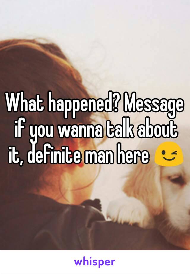 What happened? Message if you wanna talk about it, definite man here 😉