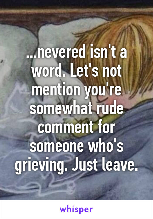 ...nevered isn't a word. Let's not mention you're somewhat rude comment for someone who's grieving. Just leave.