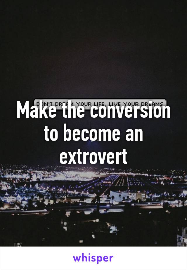 Make the conversion to become an extrovert