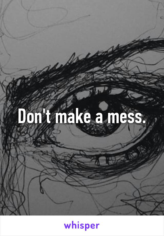 Don't make a mess.