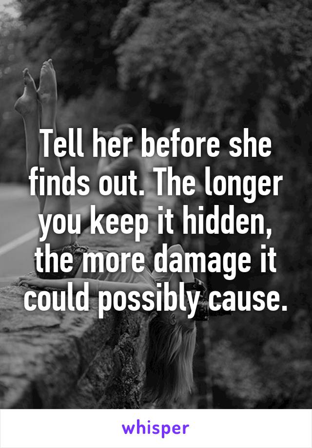 Tell her before she finds out. The longer you keep it hidden, the more damage it could possibly cause.