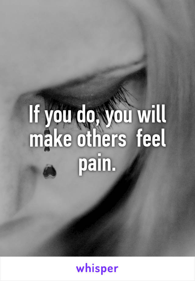 If you do, you will make others  feel pain.