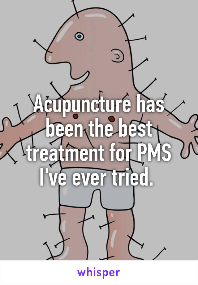 Acupuncture has been the best treatment for PMS I've ever tried. 