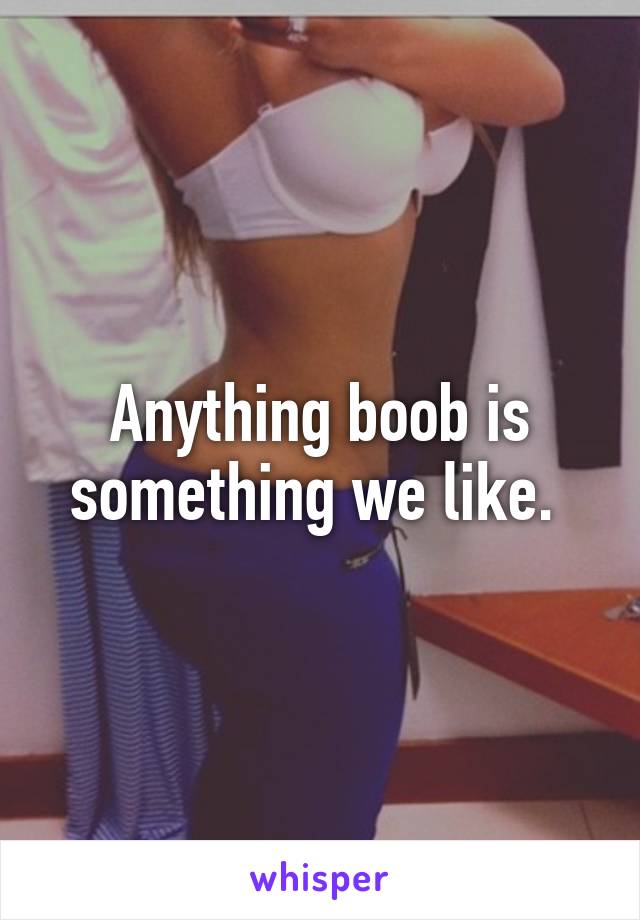 Anything boob is something we like. 