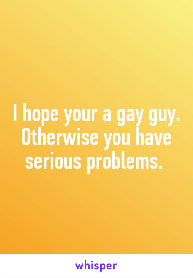 I hope your a gay guy. Otherwise you have serious problems. 