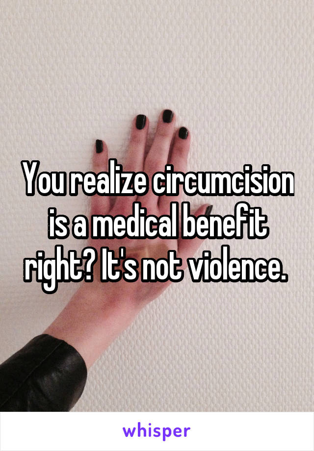 You realize circumcision is a medical benefit right? It's not violence. 