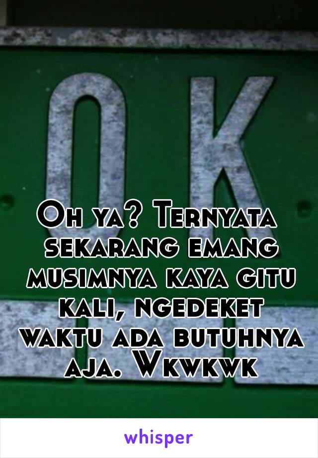 Oh ya? Ternyata sekarang emang musimnya kaya gitu kali, ngedeket waktu ada butuhnya aja. Wkwkwk