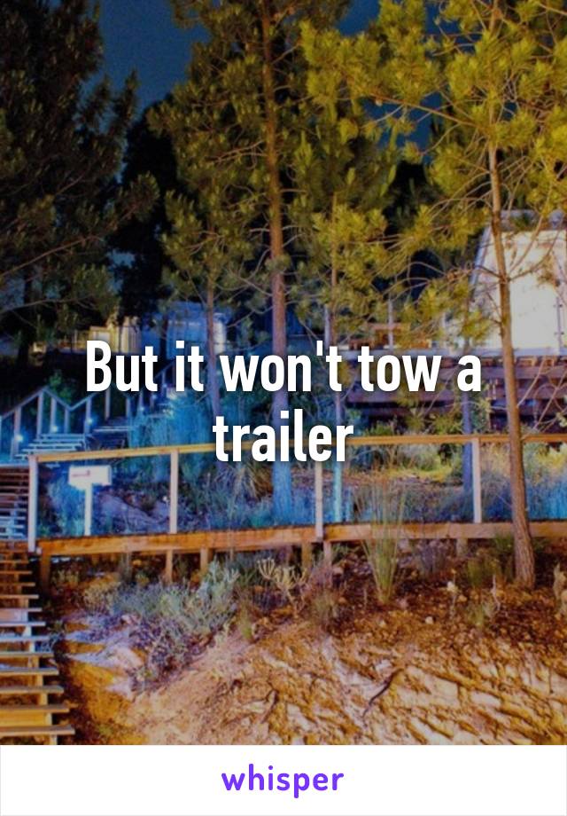 But it won't tow a trailer