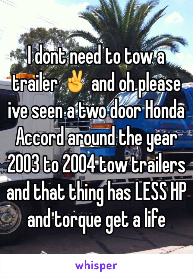 I dont need to tow a trailer ✌️ and oh please ive seen a two door Honda Accord around the year 2003 to 2004 tow trailers and that thing has LESS HP and torque get a life