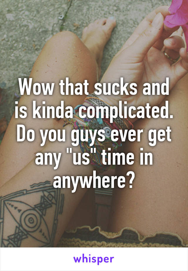 Wow that sucks and is kinda complicated. Do you guys ever get any "us" time in anywhere?