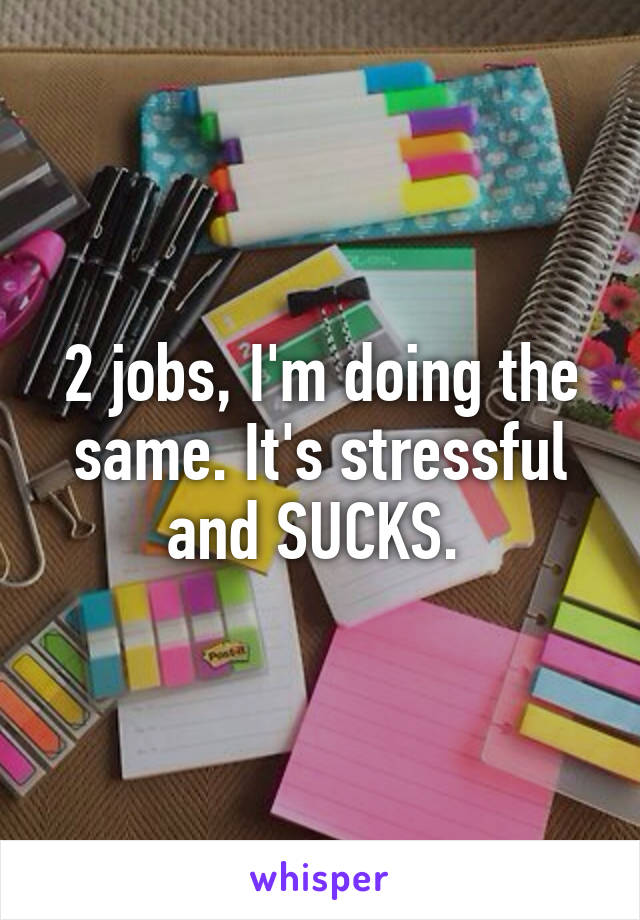 2 jobs, I'm doing the same. It's stressful and SUCKS. 