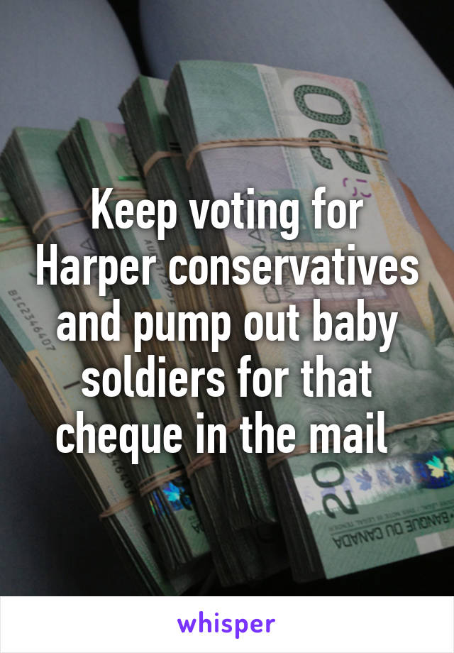 Keep voting for Harper conservatives and pump out baby soldiers for that cheque in the mail 