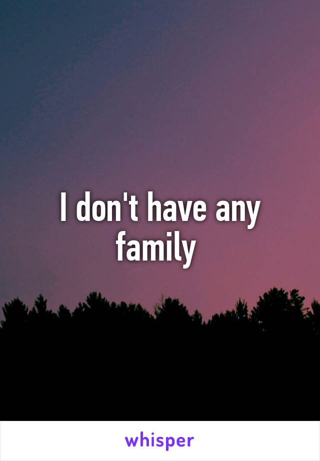 I don't have any family 