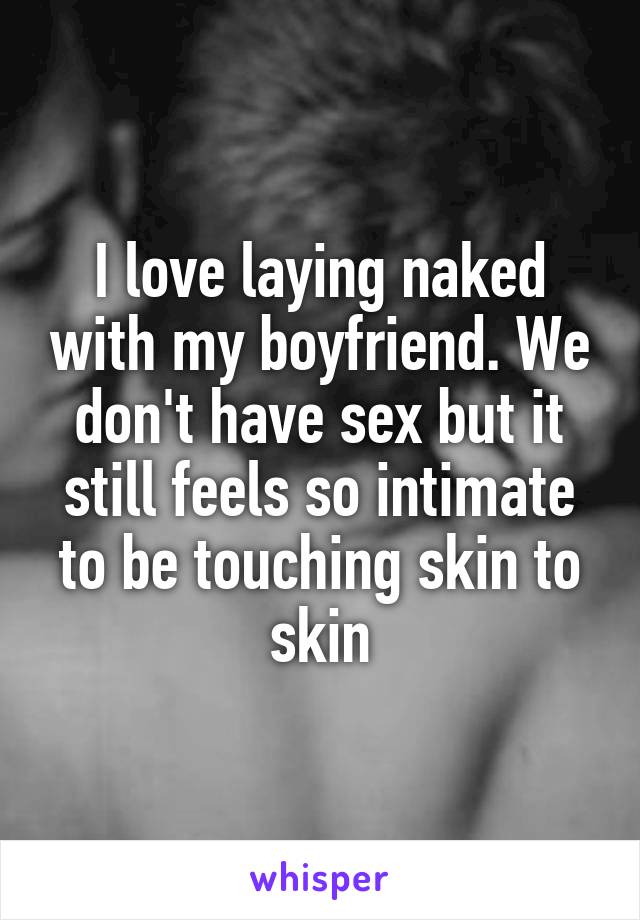 I love laying naked with my boyfriend. We don't have sex but it still feels so intimate to be touching skin to skin