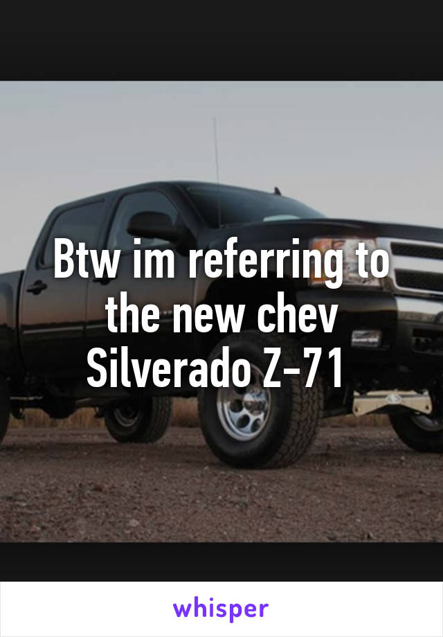 Btw im referring to the new chev Silverado Z-71 