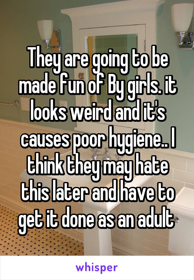 They are going to be made fun of By girls. it looks weird and it's causes poor hygiene.. I think they may hate this later and have to get it done as an adult 