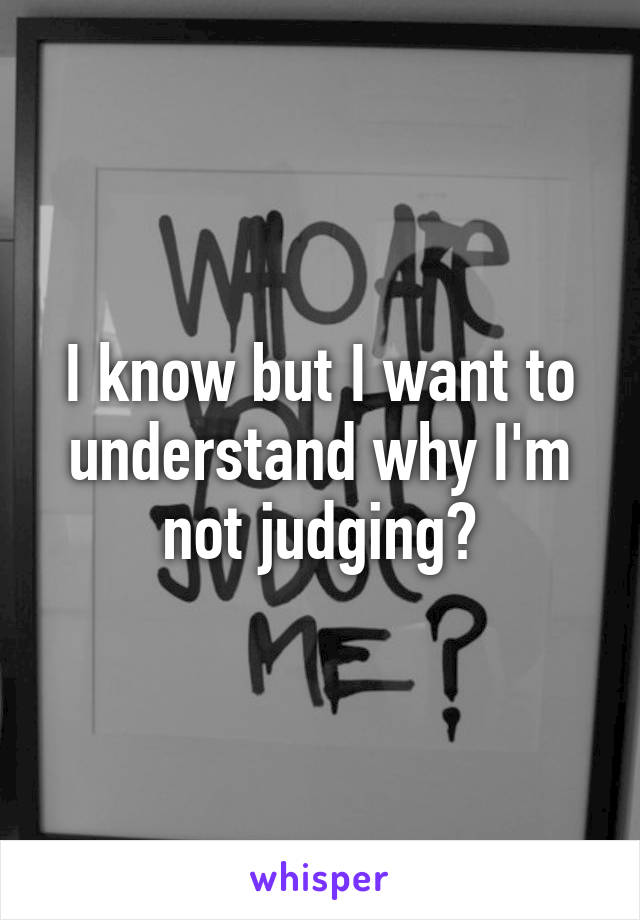 I know but I want to understand why I'm not judging?