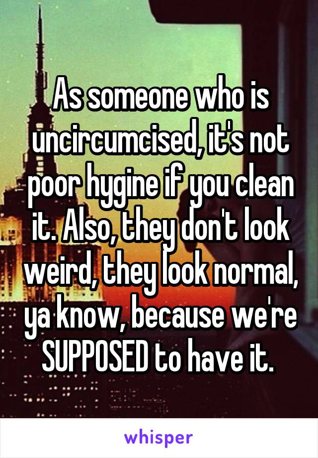 As someone who is uncircumcised, it's not poor hygine if you clean it. Also, they don't look weird, they look normal, ya know, because we're SUPPOSED to have it. 