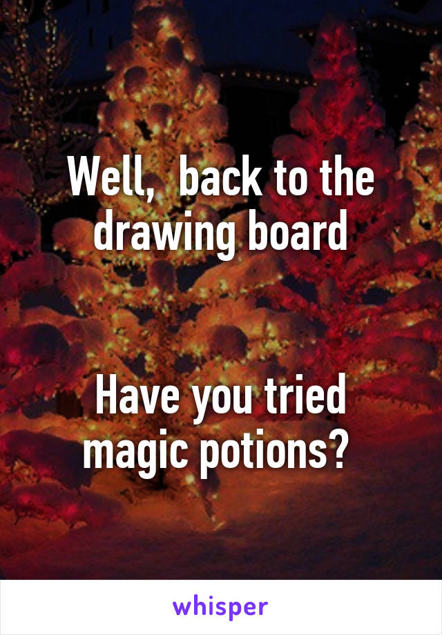 Well,  back to the drawing board


Have you tried magic potions? 