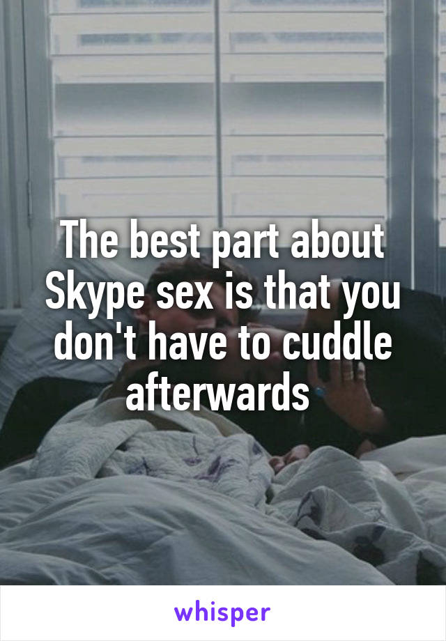 The best part about Skype sex is that you don't have to cuddle afterwards 