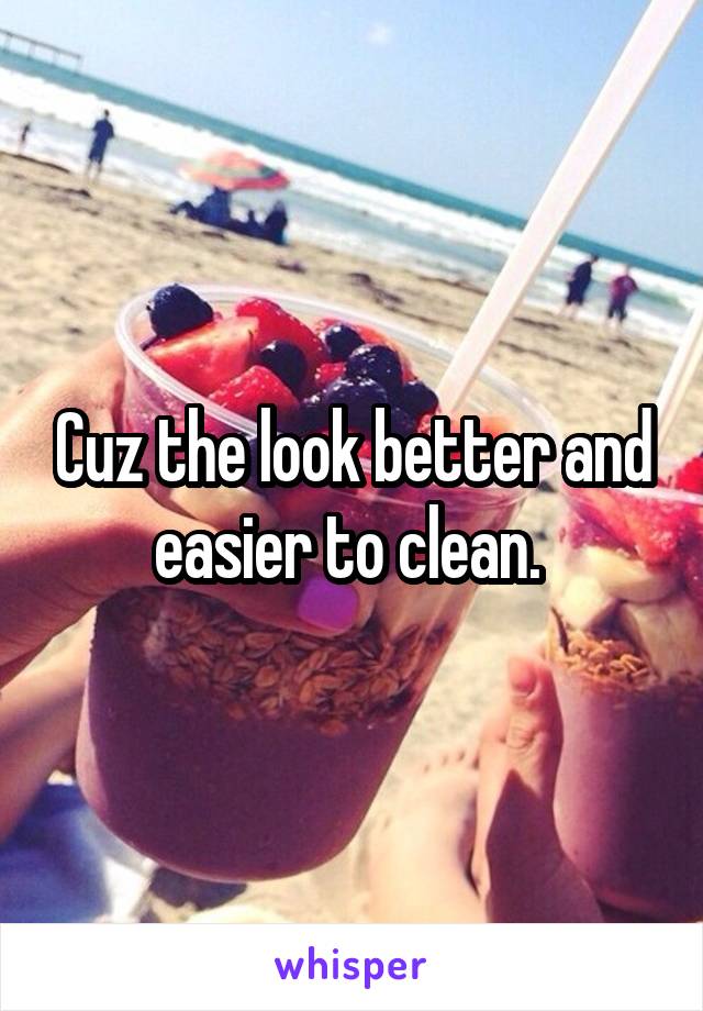 Cuz the look better and easier to clean. 