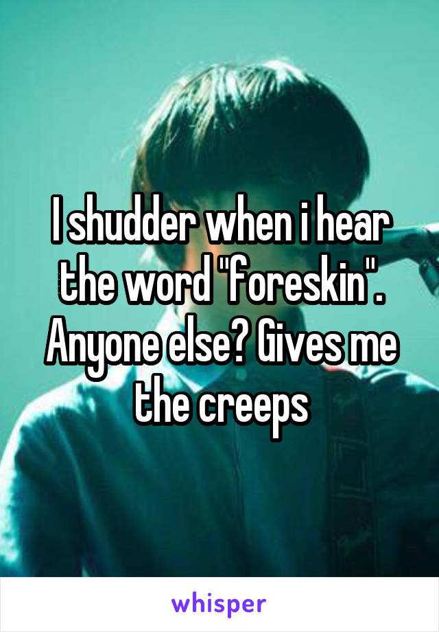 I shudder when i hear the word "foreskin". Anyone else? Gives me the creeps