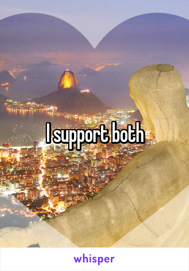 I support both