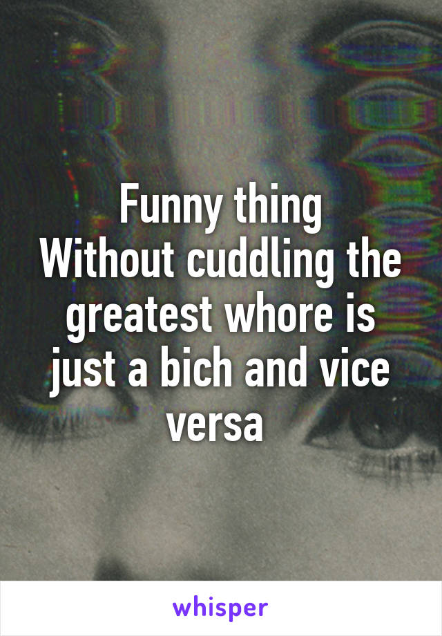 Funny thing
Without cuddling the greatest whore is just a bich and vice versa 