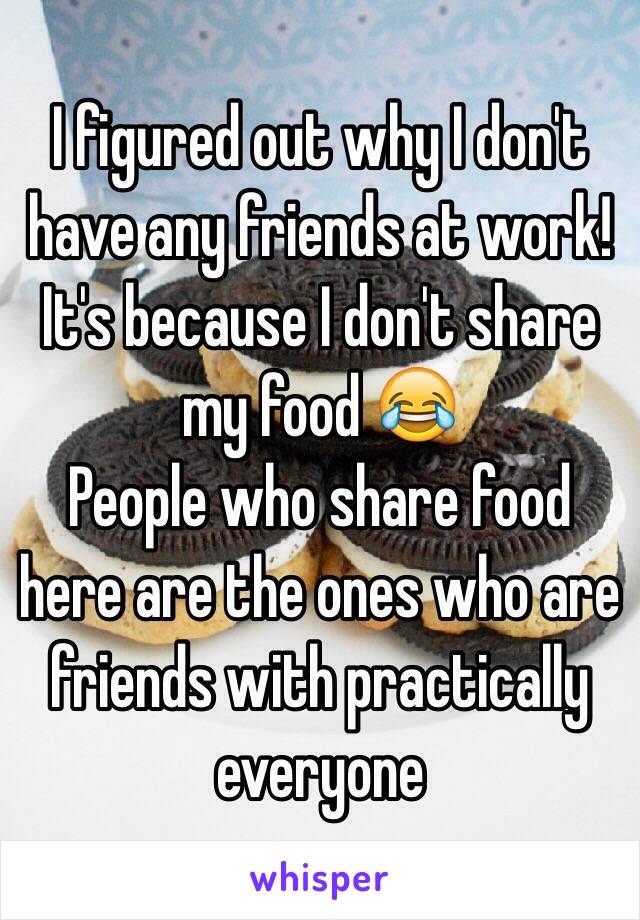 I figured out why I don't have any friends at work! It's because I don't share my food 😂
People who share food here are the ones who are friends with practically everyone