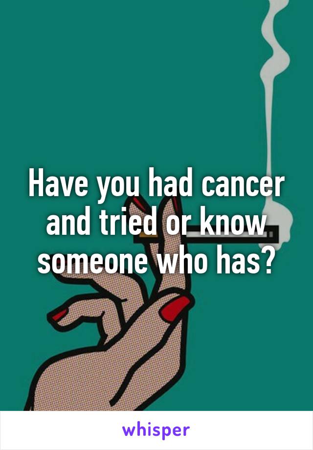 Have you had cancer and tried or know someone who has?