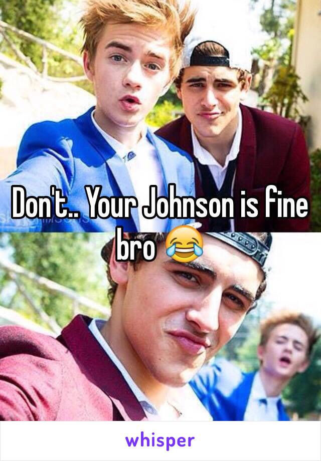 Don't.. Your Johnson is fine bro 😂