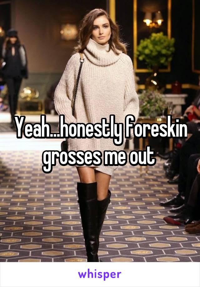 Yeah...honestly foreskin grosses me out 