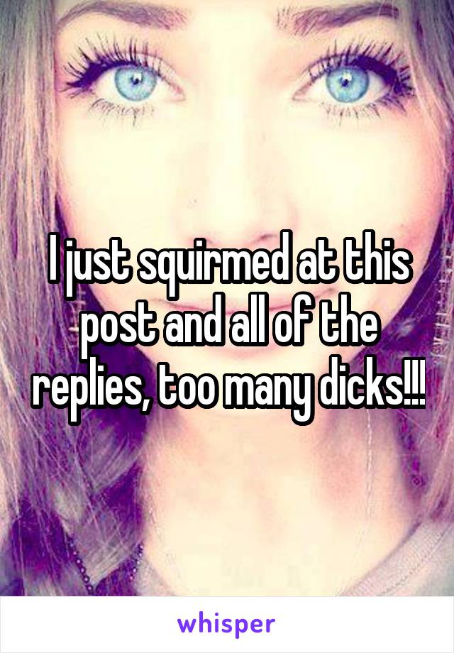 I just squirmed at this post and all of the replies, too many dicks!!!