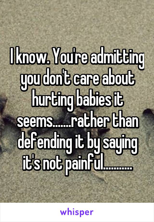 I know. You're admitting you don't care about hurting babies it seems.......rather than defending it by saying it's not painful...........