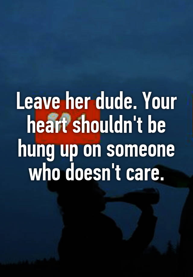 leave-her-dude-your-heart-shouldn-t-be-hung-up-on-someone-who-doesn-t