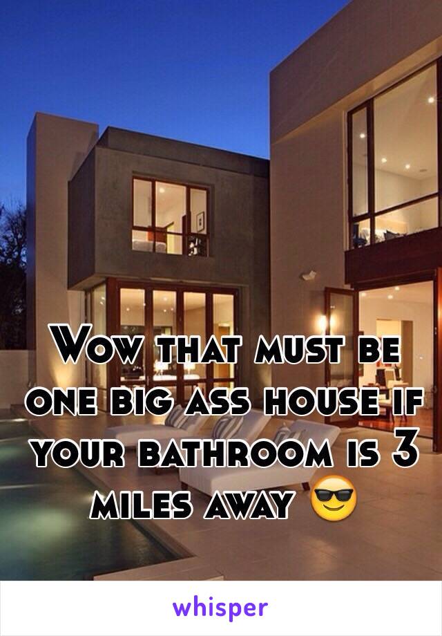 Wow that must be one big ass house if your bathroom is 3 miles away 😎