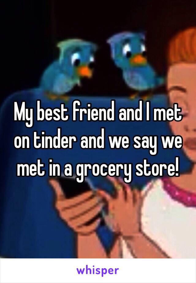 My best friend and I met on tinder and we say we met in a grocery store! 