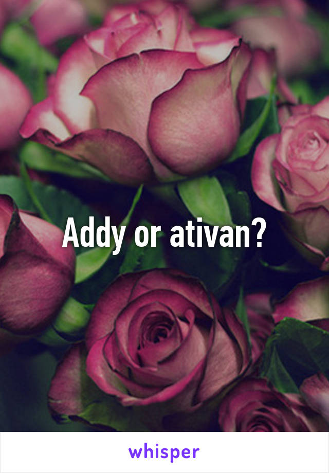 Addy or ativan?