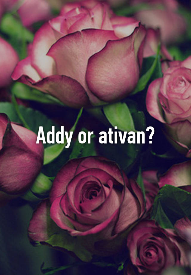 Addy or ativan?