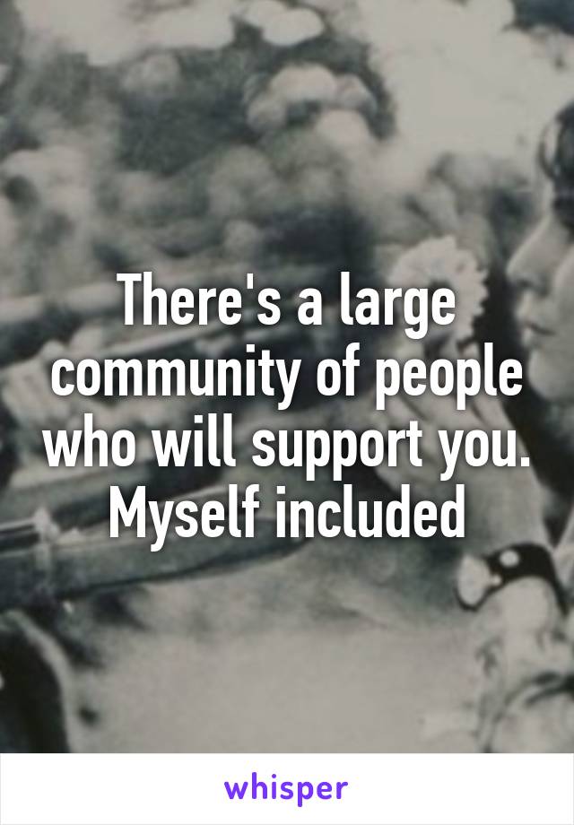 There's a large community of people who will support you. Myself included