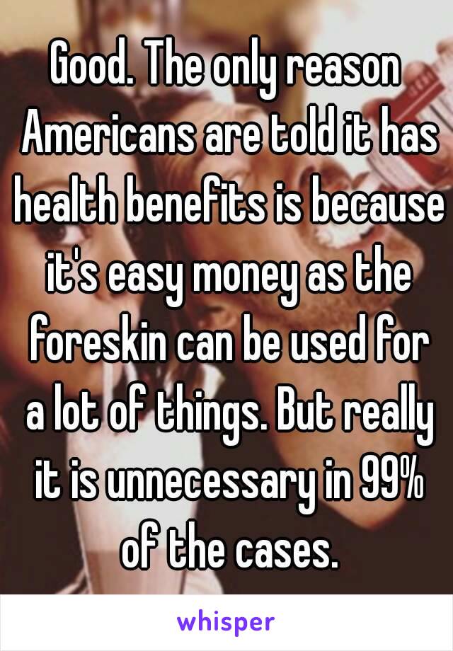 Good. The only reason Americans are told it has health benefits is because it's easy money as the foreskin can be used for a lot of things. But really it is unnecessary in 99% of the cases.