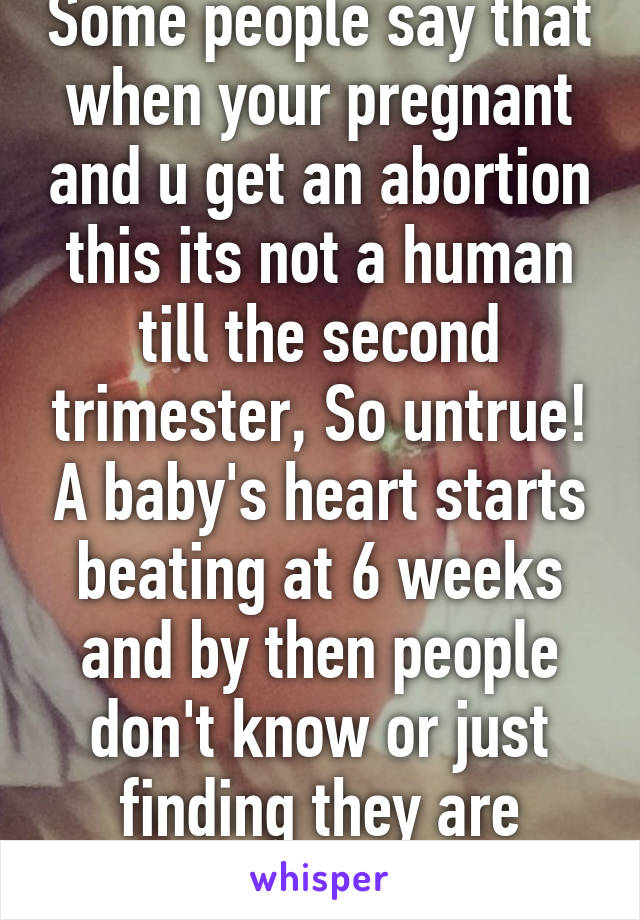 Some people say that when your pregnant and u get an abortion this its not a human till the second trimester, So untrue! A baby's heart starts beating at 6 weeks and by then people don't know or just finding they are pregnant 