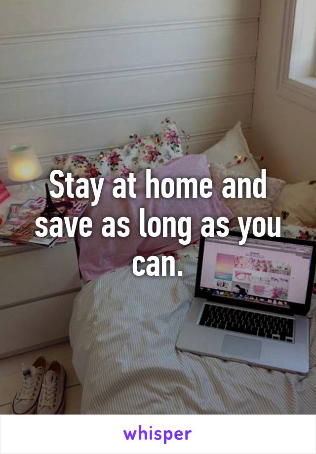 Stay at home and save as long as you can.